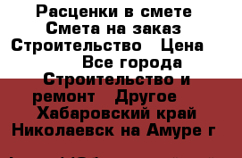 Расценки в смете. Смета на заказ. Строительство › Цена ­ 500 - Все города Строительство и ремонт » Другое   . Хабаровский край,Николаевск-на-Амуре г.